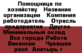 Помощница по хозяйству › Название организации ­ Компания-работодатель › Отрасль предприятия ­ Другое › Минимальный оклад ­ 1 - Все города Работа » Вакансии   . Чувашия респ.,Алатырь г.